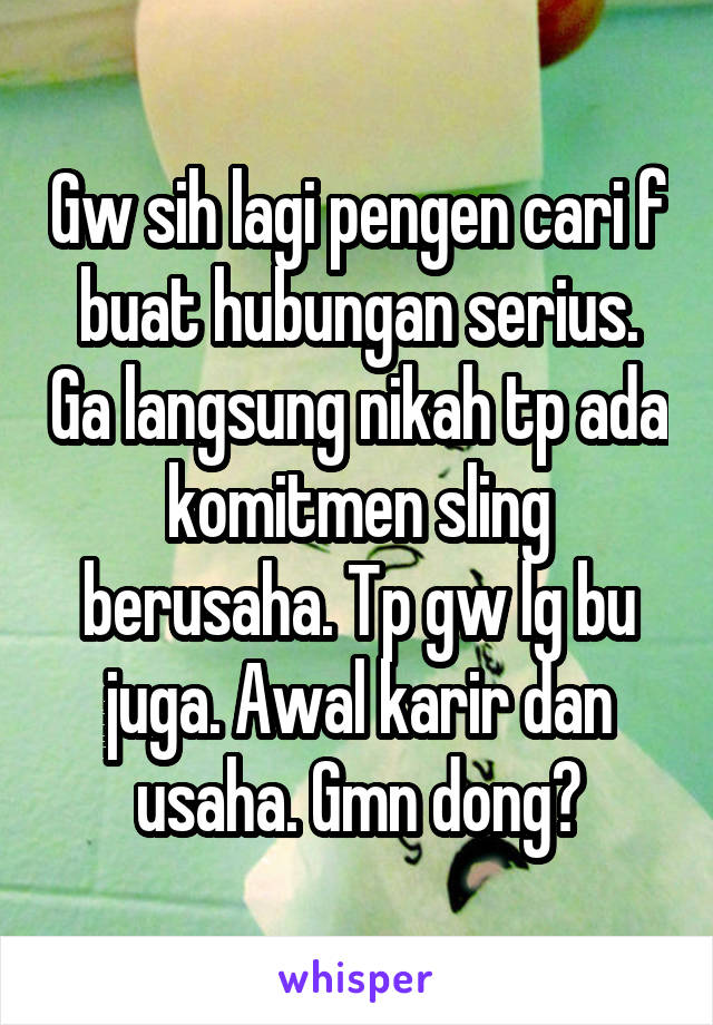 Gw sih lagi pengen cari f buat hubungan serius. Ga langsung nikah tp ada komitmen sling berusaha. Tp gw lg bu juga. Awal karir dan usaha. Gmn dong?