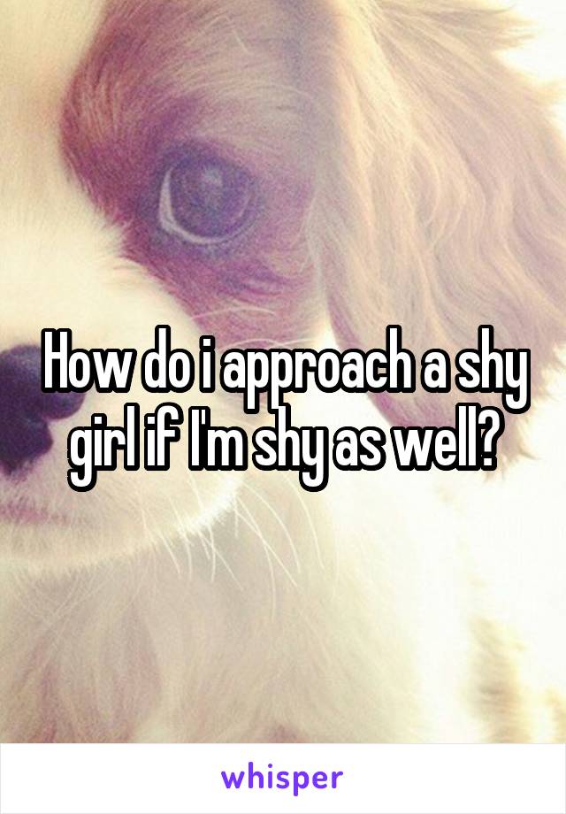 How do i approach a shy girl if I'm shy as well?