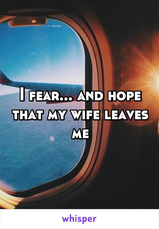 I fear... and hope that my wife leaves me