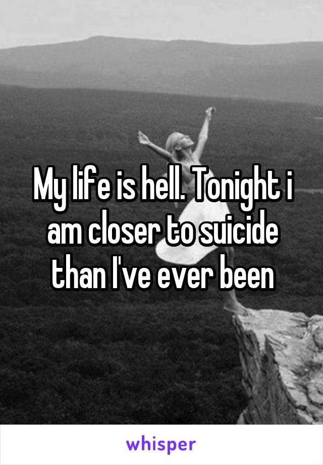 My life is hell. Tonight i am closer to suicide than I've ever been