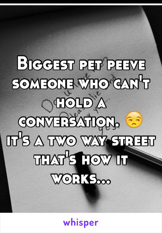 Biggest pet peeve someone who can't hold a conversation. 😒 it's a two way street that's how it works...