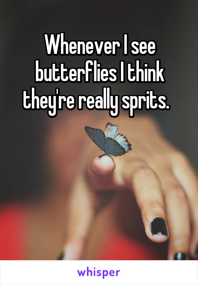 Whenever I see butterflies I think they're really sprits.  




