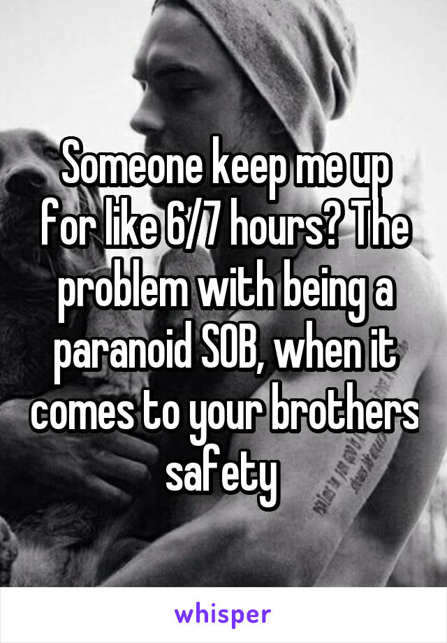 Someone keep me up for like 6/7 hours? The problem with being a paranoid SOB, when it comes to your brothers safety 