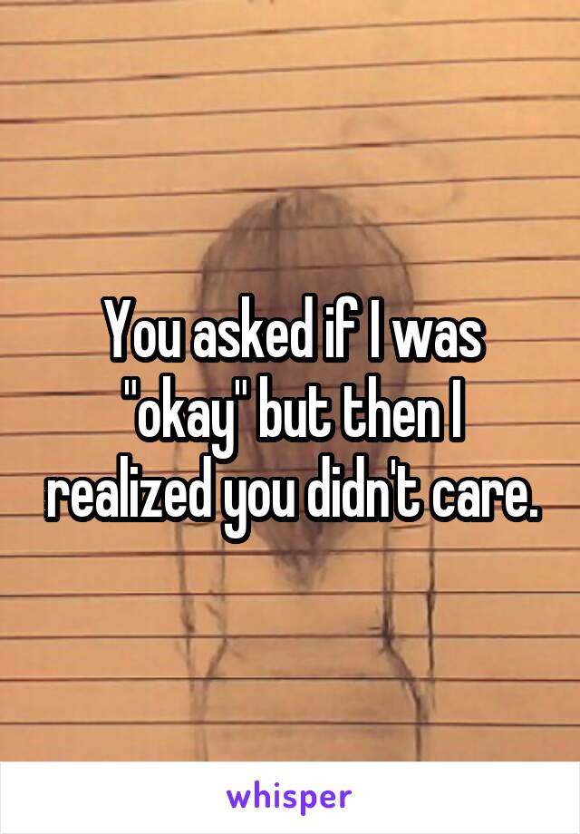 You asked if I was "okay" but then I realized you didn't care.