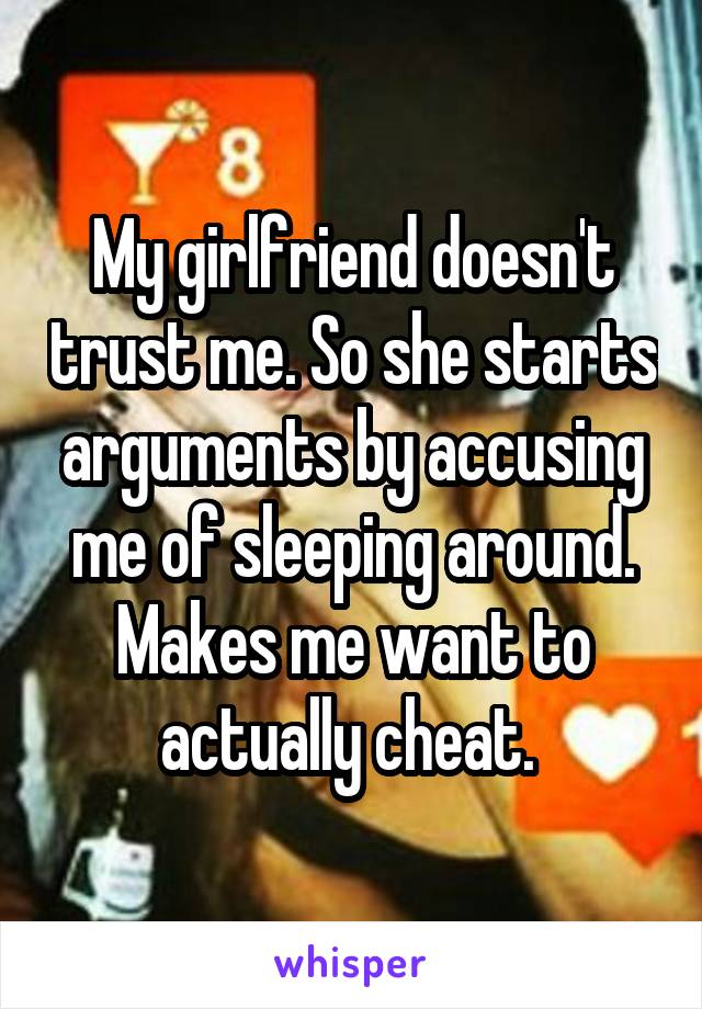 My girlfriend doesn't trust me. So she starts arguments by accusing me of sleeping around. Makes me want to actually cheat. 