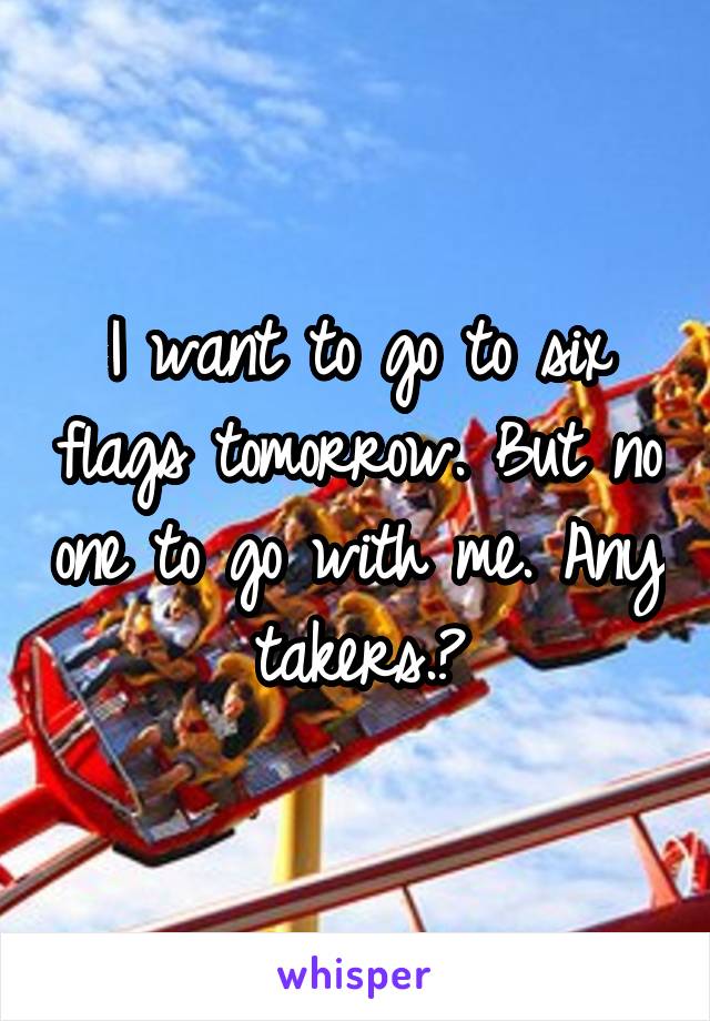 I want to go to six flags tomorrow. But no one to go with me. Any takers.?