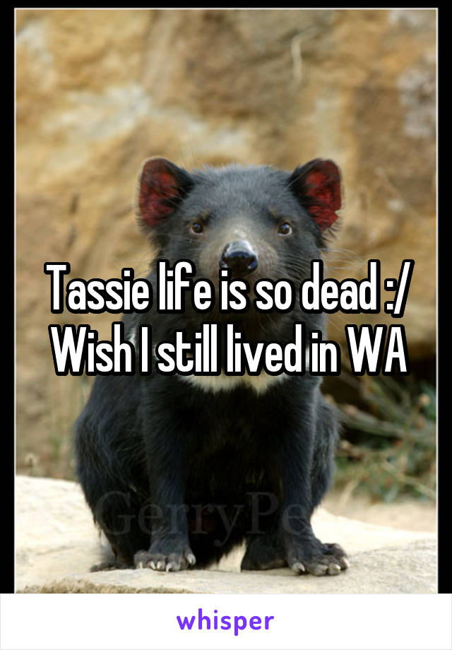 Tassie life is so dead :/
Wish I still lived in WA