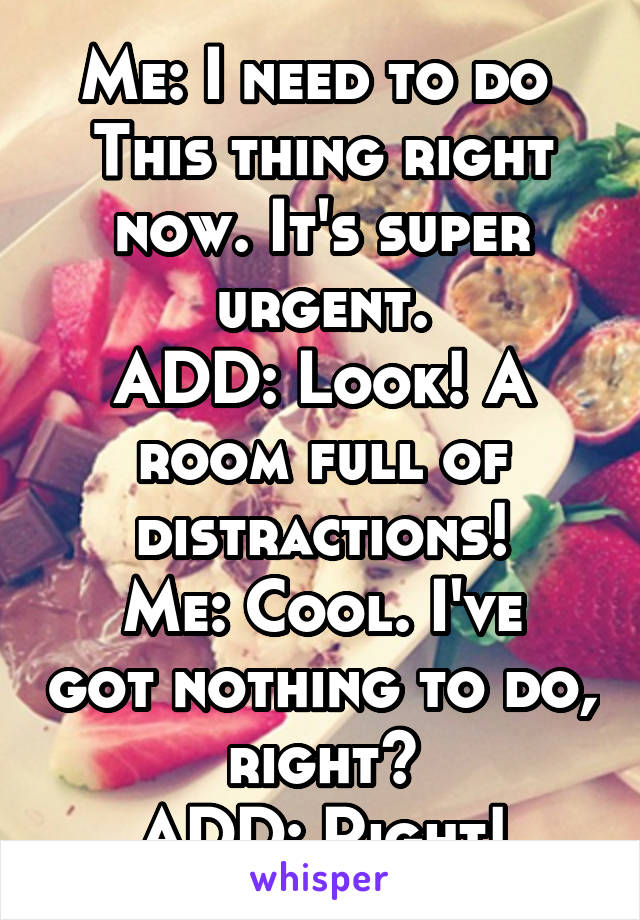 Me: I need to do 
This thing right now. It's super urgent.
ADD: Look! A room full of distractions!
Me: Cool. I've got nothing to do, right?
ADD: Right!