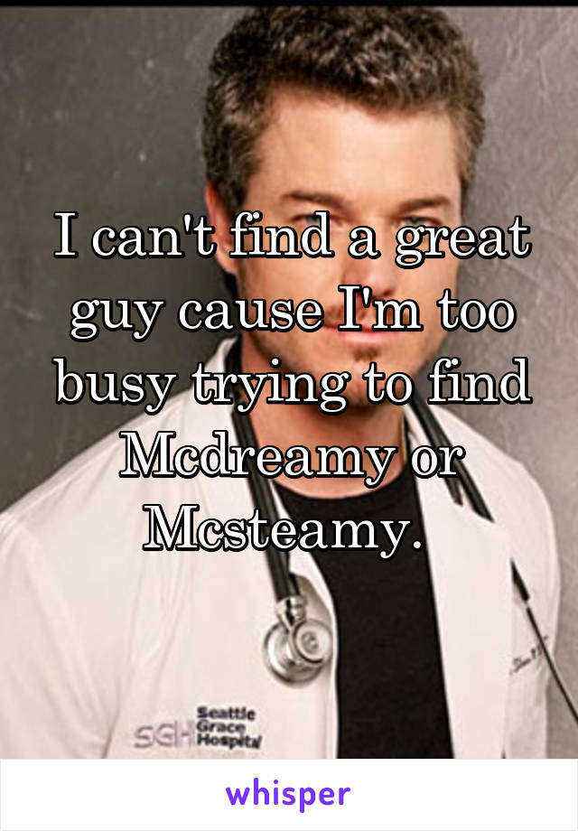 I can't find a great guy cause I'm too busy trying to find Mcdreamy or Mcsteamy. 
