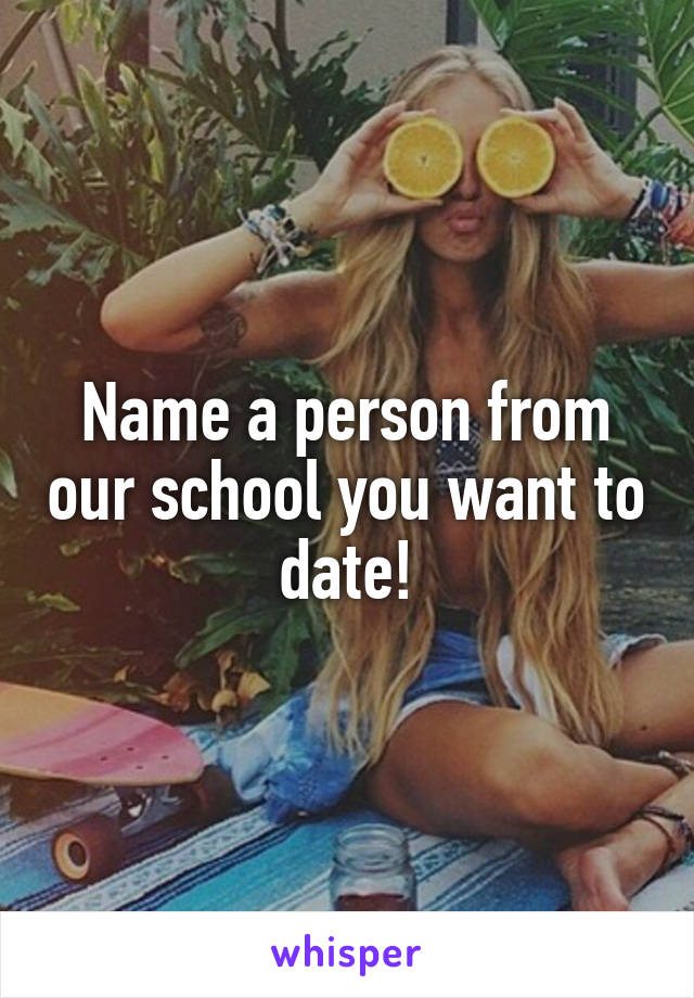 Name a person from our school you want to date!