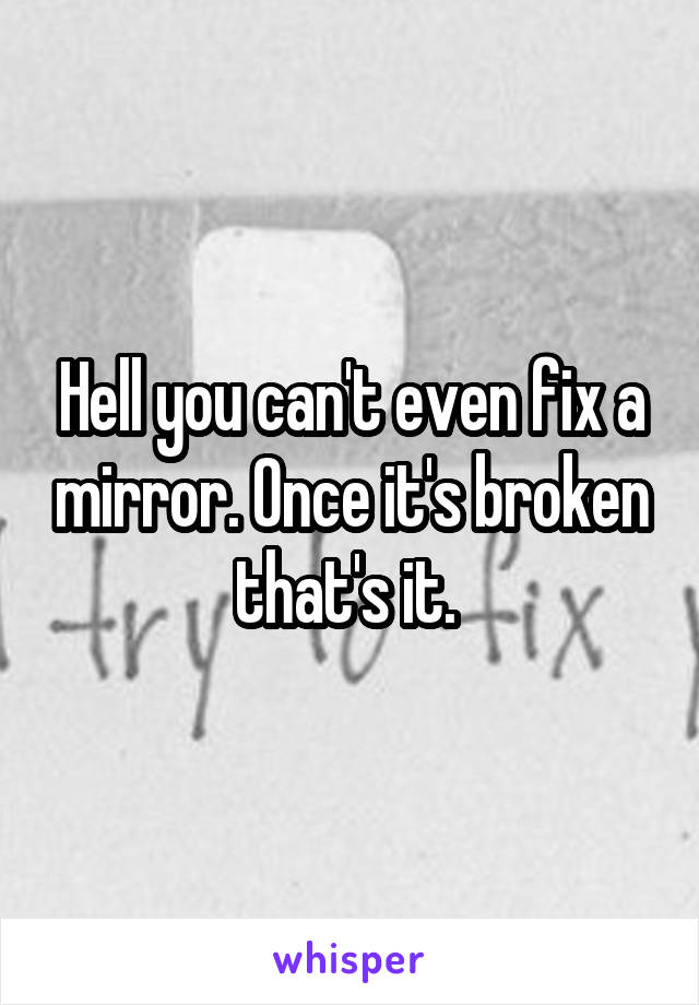 Hell you can't even fix a mirror. Once it's broken that's it. 