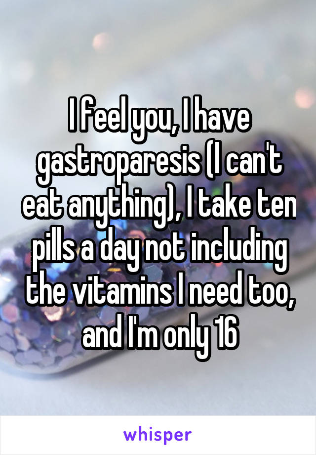 I feel you, I have gastroparesis (I can't eat anything), I take ten pills a day not including the vitamins I need too, and I'm only 16