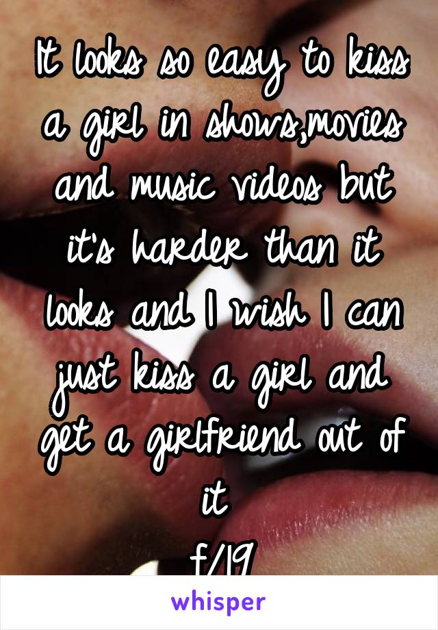 It looks so easy to kiss a girl in shows,movies and music videos but it's harder than it looks and I wish I can just kiss a girl and get a girlfriend out of it 
f/19