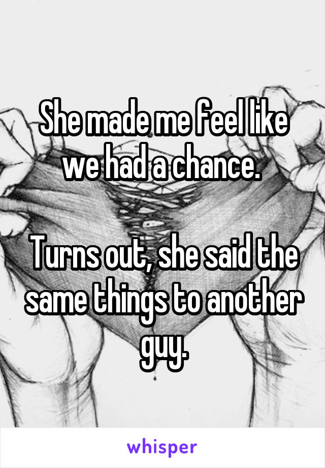 She made me feel like we had a chance. 

Turns out, she said the same things to another guy.