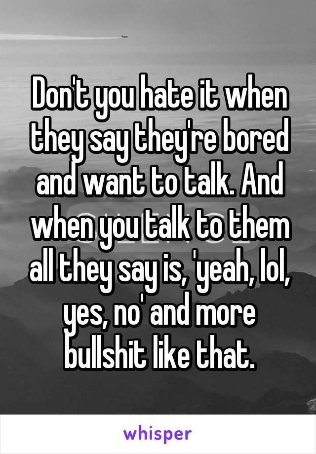 Don't you hate it when they say they're bored and want to talk. And when you talk to them all they say is, 'yeah, lol, yes, no' and more bullshit like that.