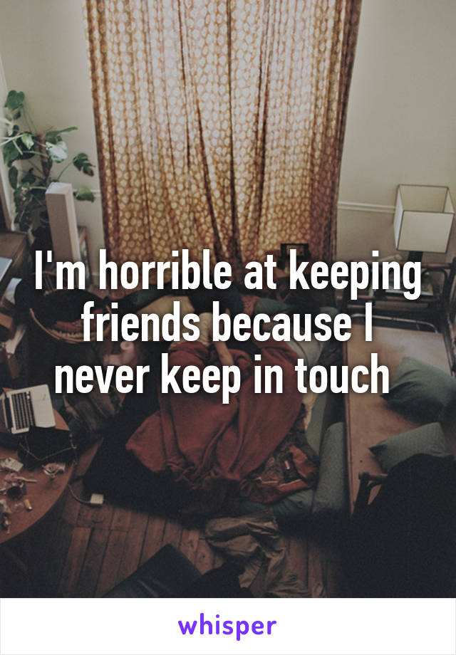 I'm horrible at keeping friends because I never keep in touch 