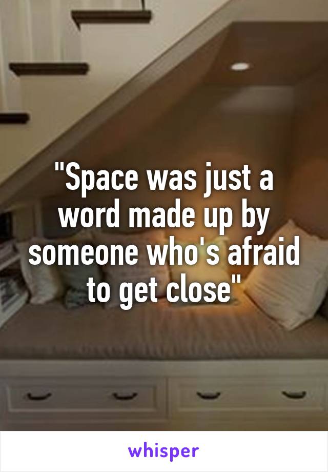 "Space was just a word made up by someone who's afraid to get close"