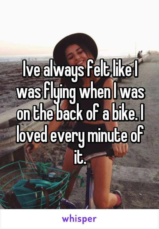 Ive always felt like I was flying when I was on the back of a bike. I loved every minute of it.