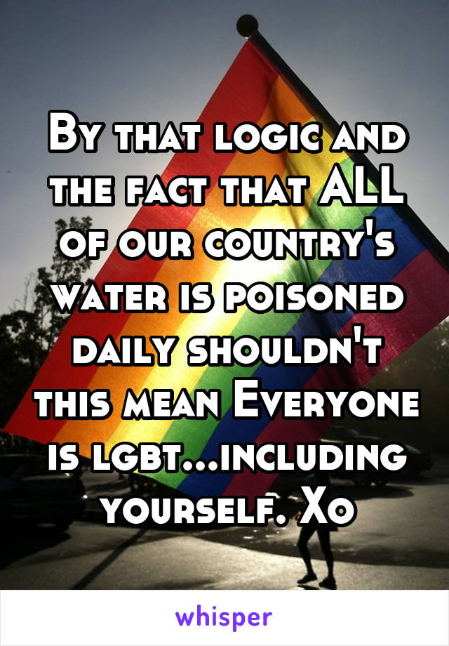 By that logic and the fact that ALL of our country's water is poisoned daily shouldn't this mean Everyone is lgbt...including yourself. Xo