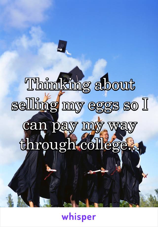 Thinking about selling my eggs so I can pay my way through college...