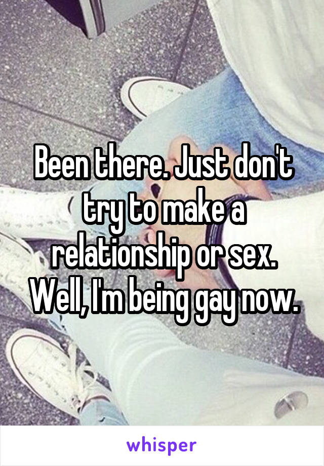 Been there. Just don't try to make a relationship or sex. Well, I'm being gay now.