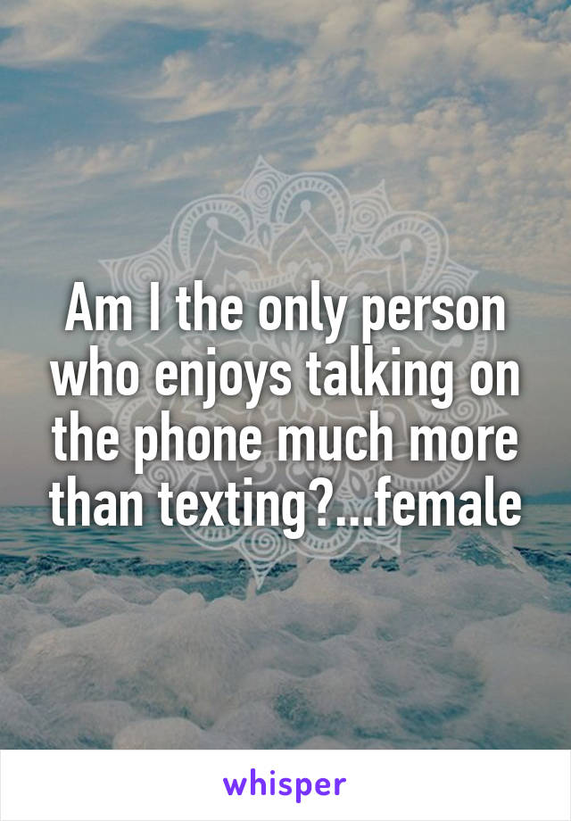 Am I the only person who enjoys talking on the phone much more than texting?...female