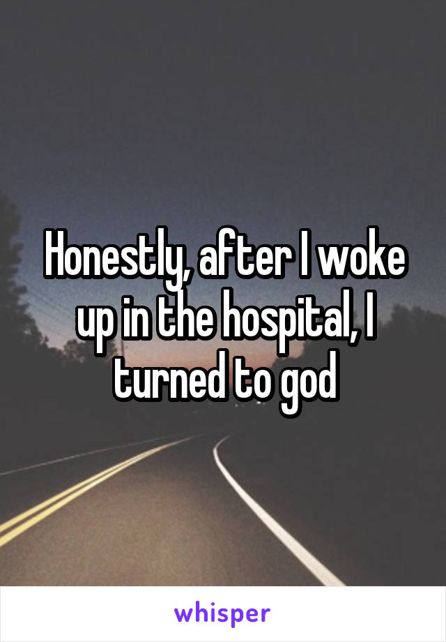 Honestly, after I woke up in the hospital, I turned to god