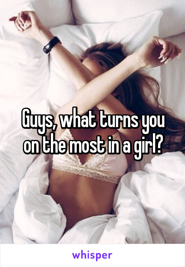 Guys, what turns you on the most in a girl?