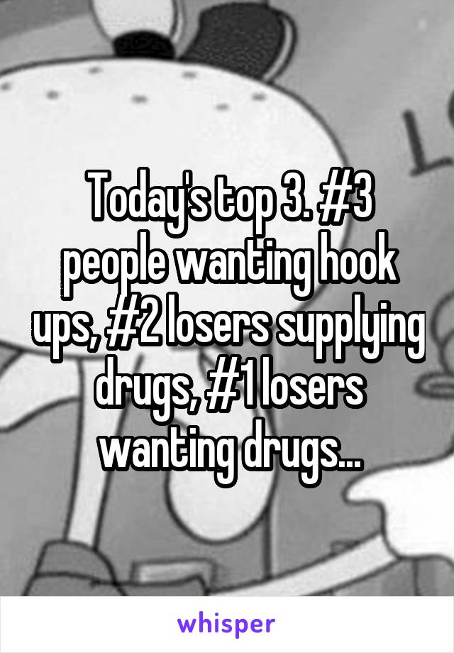 Today's top 3. #3 people wanting hook ups, #2 losers supplying drugs, #1 losers wanting drugs...