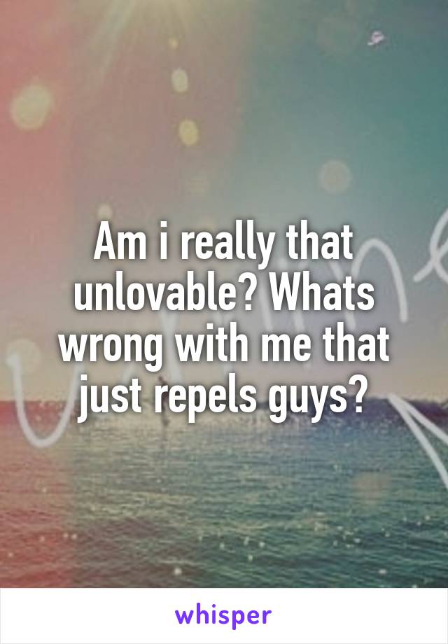 Am i really that unlovable? Whats wrong with me that just repels guys?