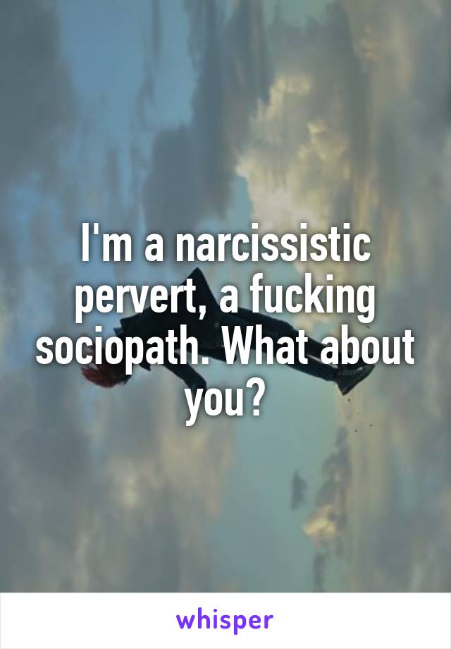 I'm a narcissistic pervert, a fucking sociopath. What about you?