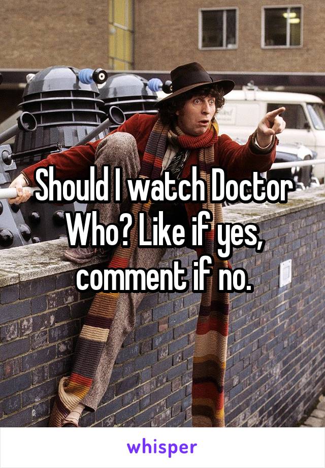 Should I watch Doctor Who? Like if yes, comment if no.