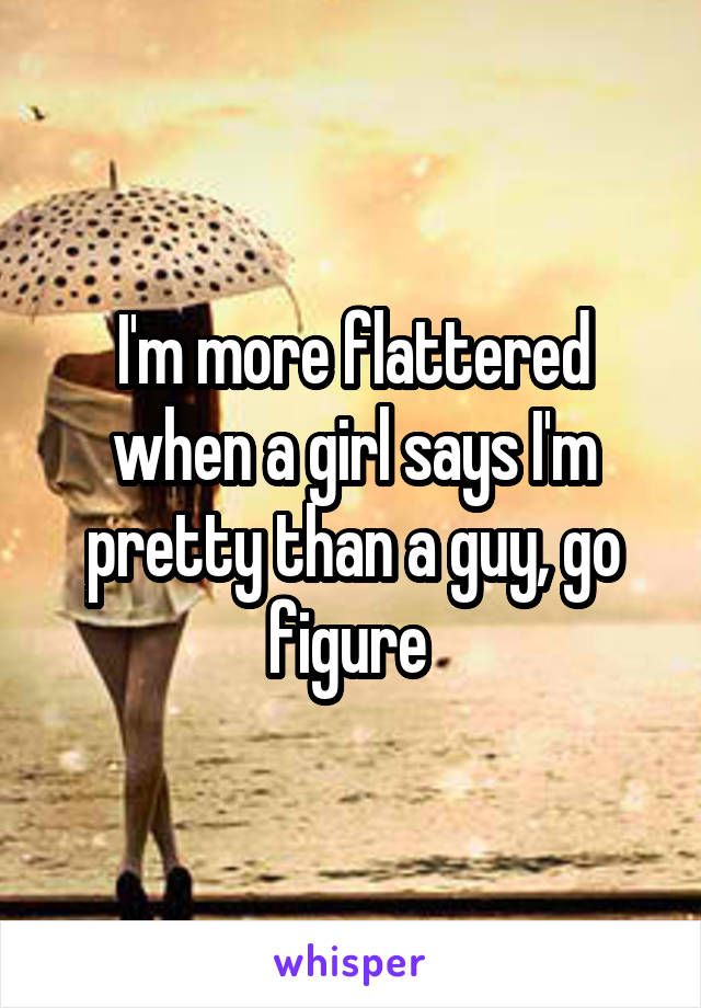 I'm more flattered when a girl says I'm pretty than a guy, go figure 