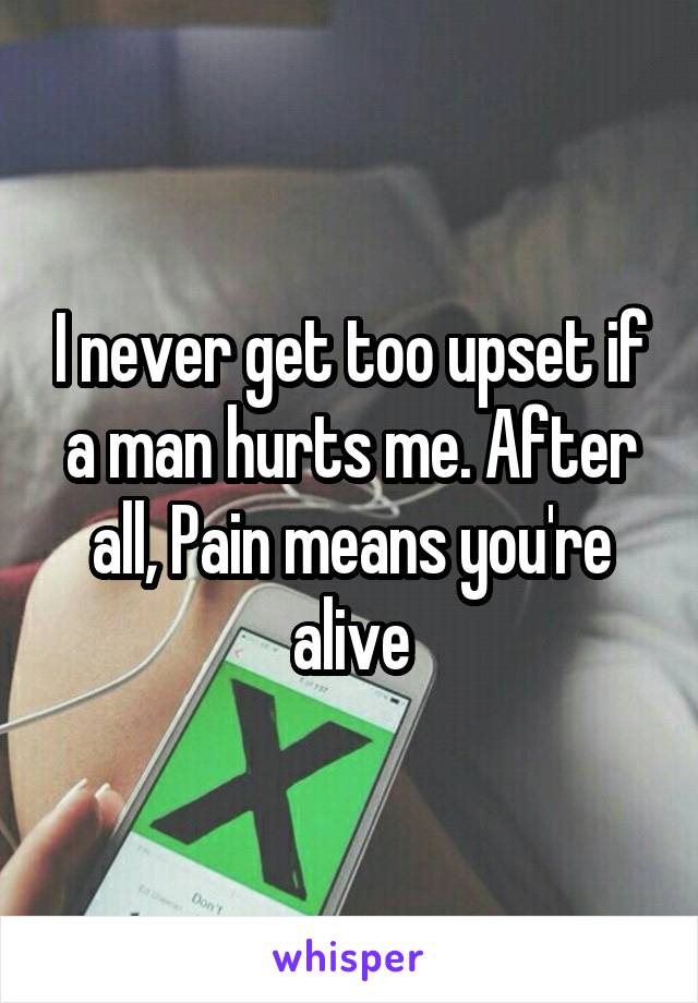 I never get too upset if a man hurts me. After all, Pain means you're alive