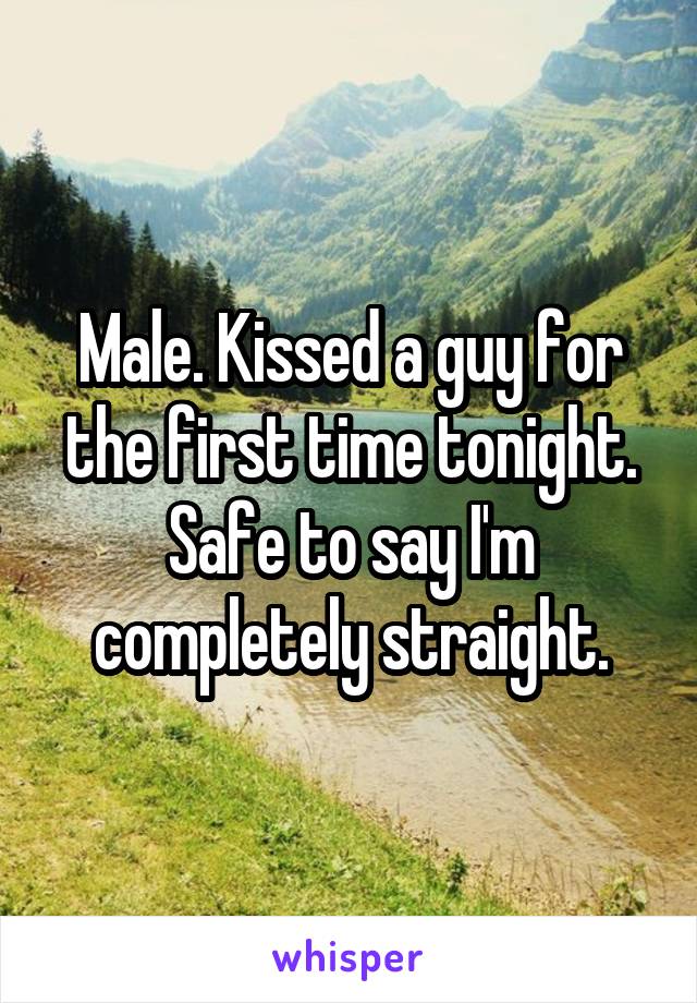 Male. Kissed a guy for the first time tonight. Safe to say I'm completely straight.