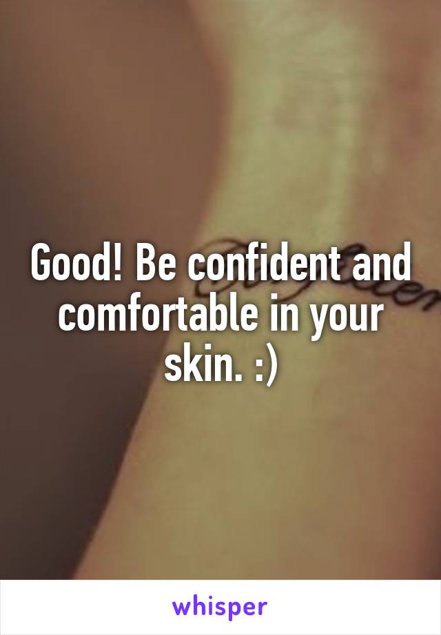 Good! Be confident and comfortable in your skin. :)