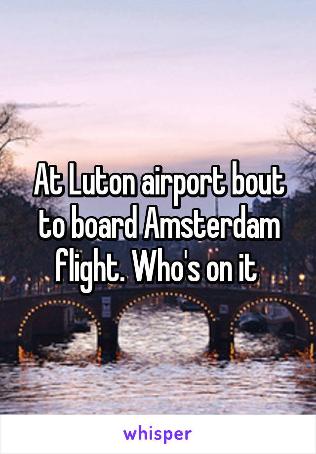 At Luton airport bout to board Amsterdam flight. Who's on it 