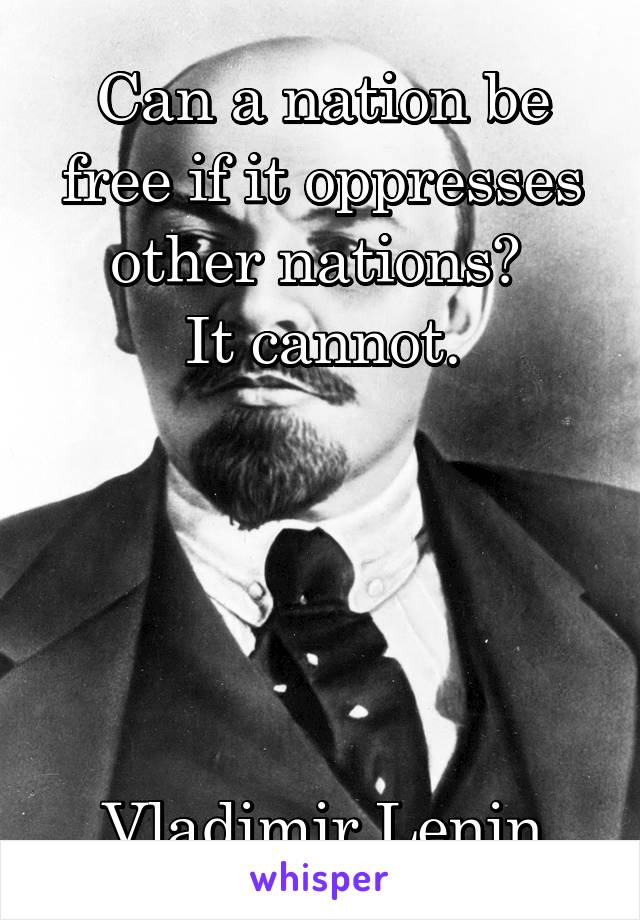 Can a nation be free if it oppresses other nations? 
It cannot.





 Vladimir Lenin.