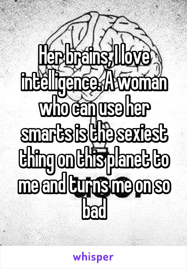 Her brains, I love intelligence. A woman who can use her smarts is the sexiest thing on this planet to me and turns me on so bad