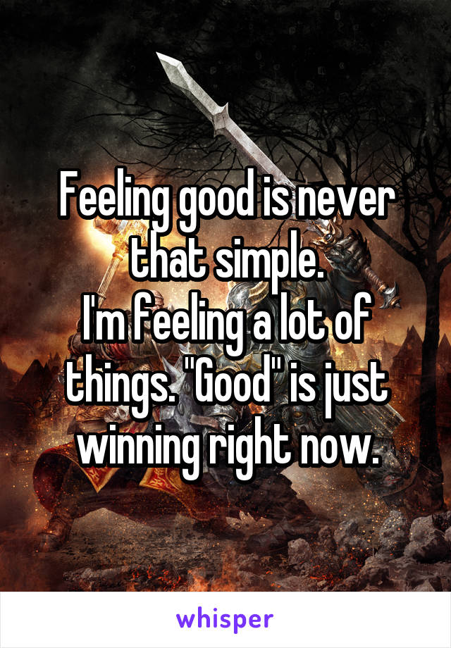 Feeling good is never that simple.
I'm feeling a lot of things. "Good" is just winning right now.