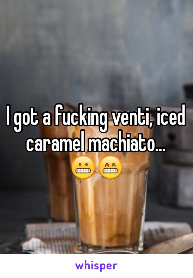 I got a fucking venti, iced caramel machiato...
😬😁