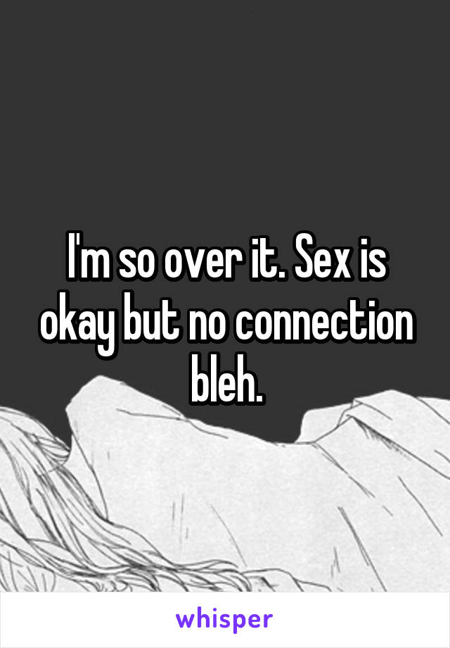 I'm so over it. Sex is okay but no connection bleh.