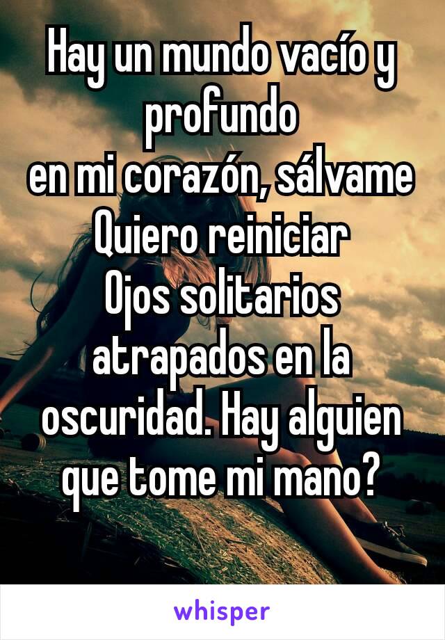 Hay un mundo vacío y profundo
en mi corazón, sálvame
Quiero reiniciar
Ojos solitarios atrapados en la oscuridad. Hay alguien que tome mi mano?

