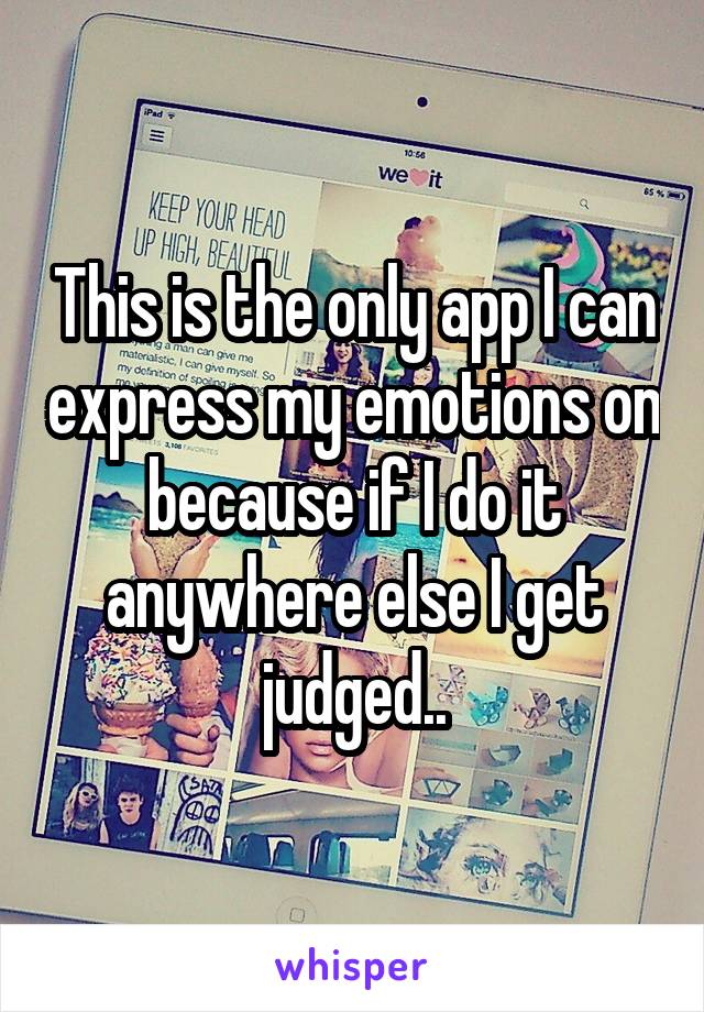 This is the only app I can express my emotions on because if I do it anywhere else I get judged..