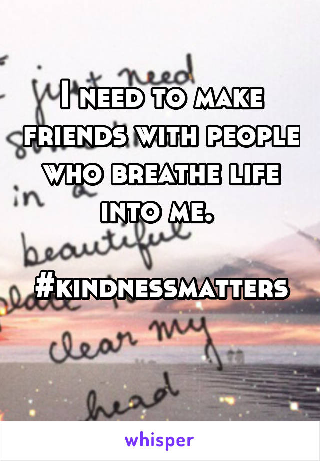 I need to make friends with people
who breathe life into me. 

#kindnessmatters

