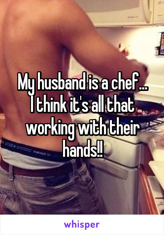 My husband is a chef...
I think it's all that working with their hands!!