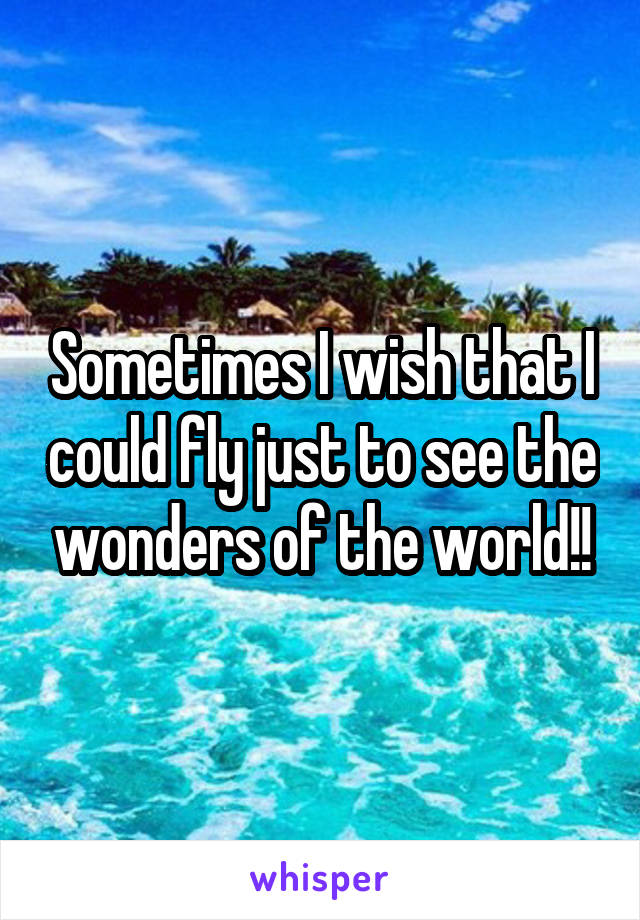 Sometimes I wish that I could fly just to see the wonders of the world!!