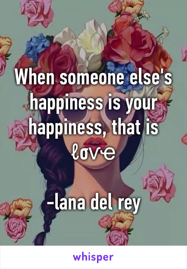 When someone else's happiness is your happiness, that is 
ℓσѵҽ

-lana del rey 