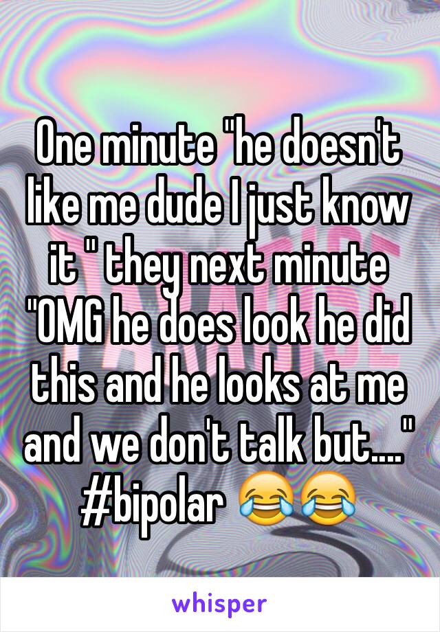 One minute "he doesn't like me dude I just know it " they next minute "OMG he does look he did this and he looks at me and we don't talk but...." #bipolar 😂😂