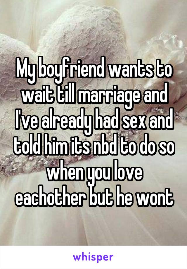 My boyfriend wants to wait till marriage and I've already had sex and told him its nbd to do so when you love eachother but he wont